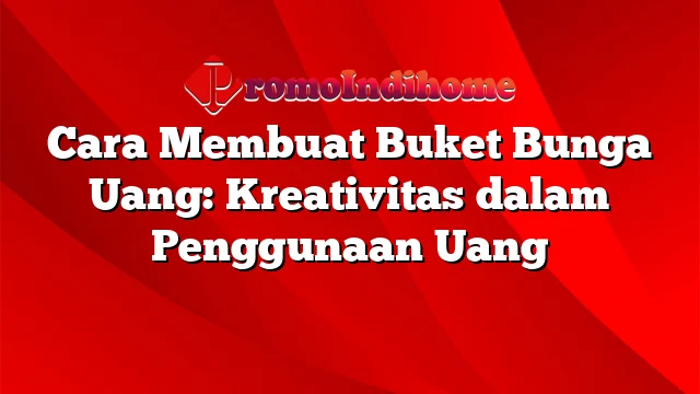 Cara Membuat Buket Bunga Uang: Kreativitas dalam Penggunaan Uang