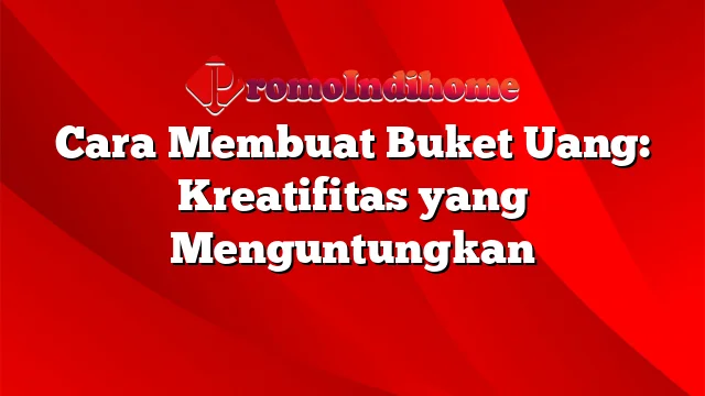 Cara Membuat Buket Uang: Kreatifitas yang Menguntungkan