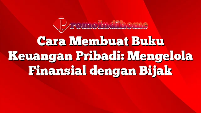 Cara Membuat Buku Keuangan Pribadi: Mengelola Finansial dengan Bijak