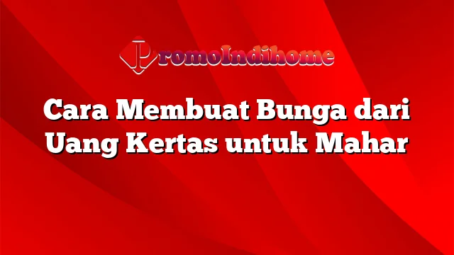 Cara Membuat Bunga dari Uang Kertas untuk Mahar