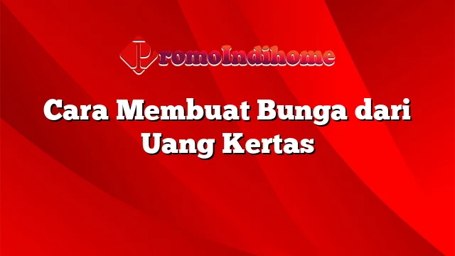 Cara Membuat Bunga dari Uang Kertas