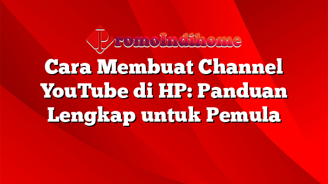 Cara Membuat Channel YouTube di HP: Panduan Lengkap untuk Pemula