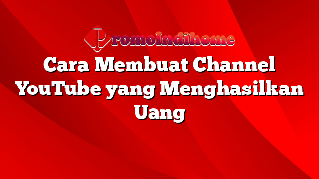 Cara Membuat Channel YouTube yang Menghasilkan Uang