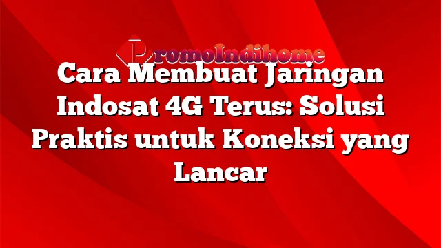 Cara Membuat Jaringan Indosat 4G Terus: Solusi Praktis untuk Koneksi yang Lancar