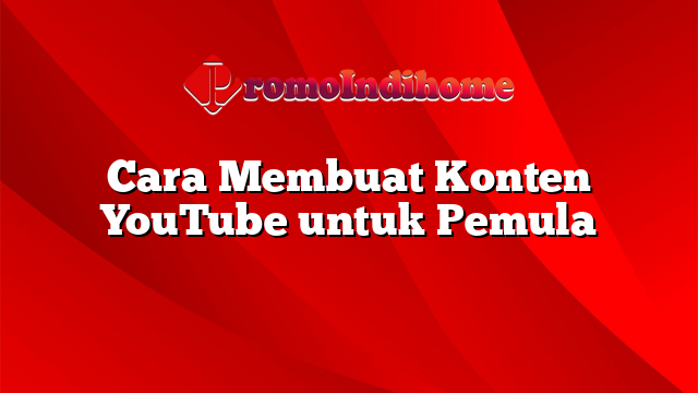 Cara Membuat Konten YouTube untuk Pemula