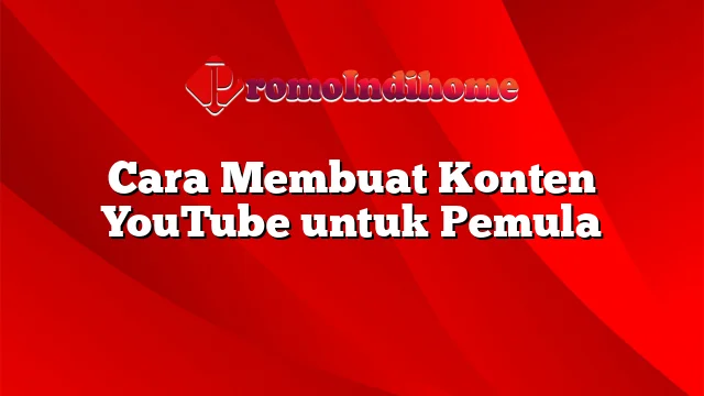 Cara Membuat Konten YouTube untuk Pemula