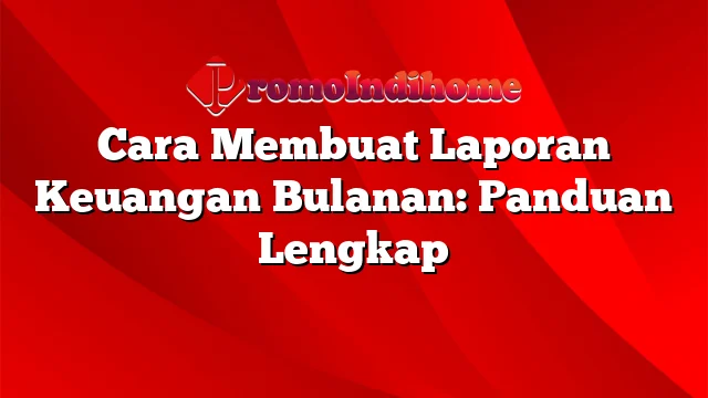 Cara Membuat Laporan Keuangan Bulanan: Panduan Lengkap