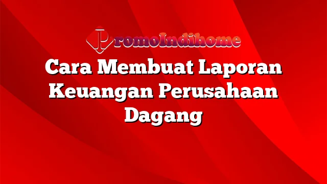 Cara Membuat Laporan Keuangan Perusahaan Dagang