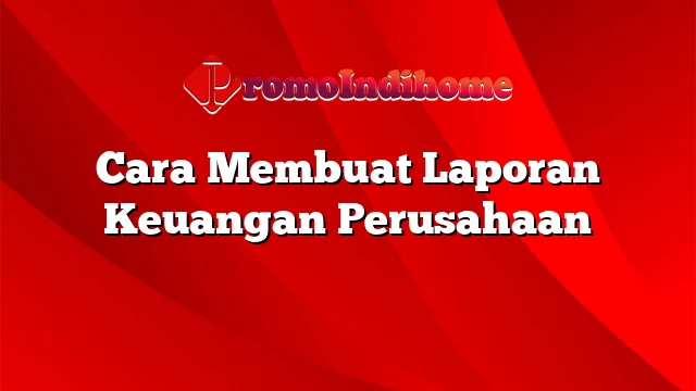 Cara Membuat Laporan Keuangan Perusahaan