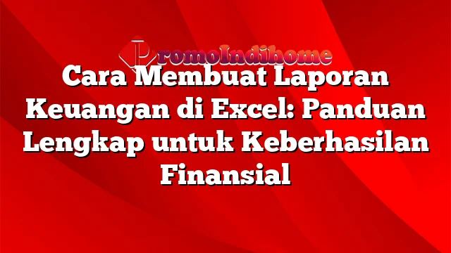 Cara Membuat Laporan Keuangan di Excel: Panduan Lengkap untuk Keberhasilan Finansial