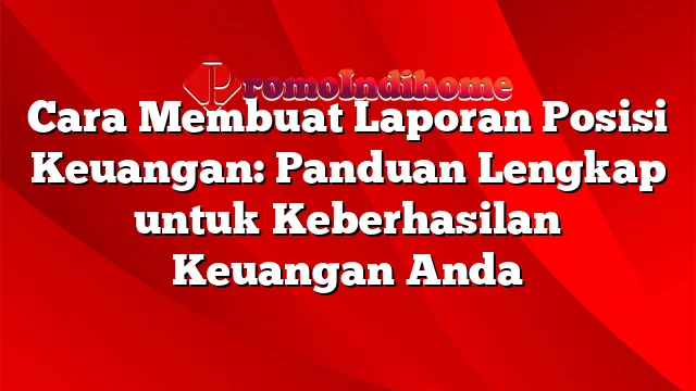 Cara Membuat Laporan Posisi Keuangan: Panduan Lengkap untuk Keberhasilan Keuangan Anda