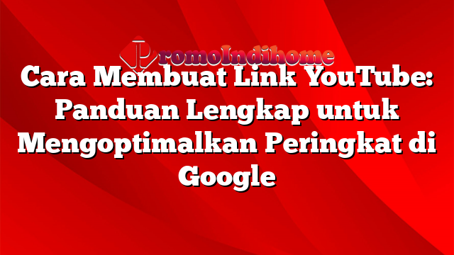 Cara Membuat Link YouTube: Panduan Lengkap untuk Mengoptimalkan Peringkat di Google