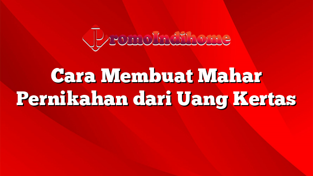 Cara Membuat Mahar Pernikahan dari Uang Kertas