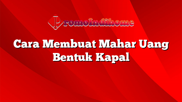 Cara Membuat Mahar Uang Bentuk Kapal