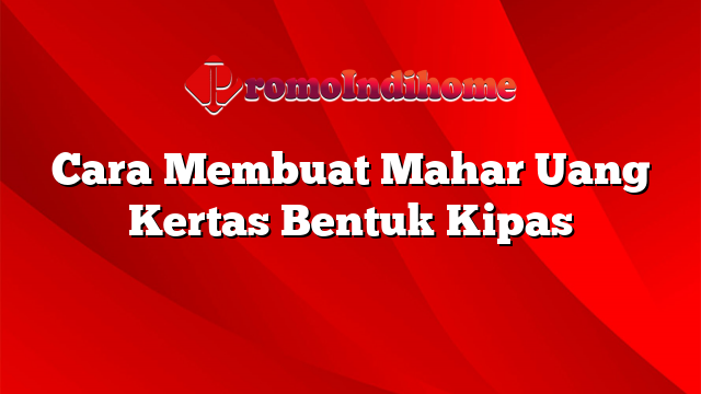 Cara Membuat Mahar Uang Kertas Bentuk Kipas