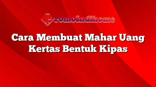 Cara Membuat Mahar Uang Kertas Bentuk Kipas