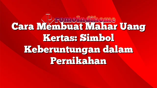 Cara Membuat Mahar Uang Kertas: Simbol Keberuntungan dalam Pernikahan