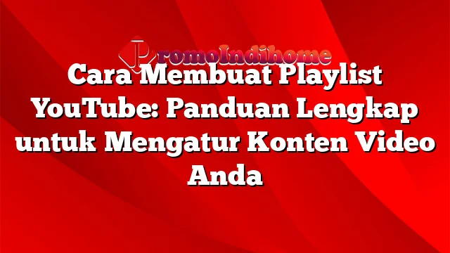 Cara Membuat Playlist YouTube: Panduan Lengkap untuk Mengatur Konten Video Anda