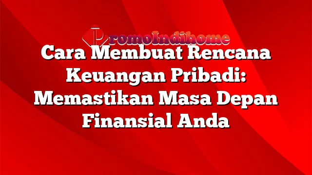 Cara Membuat Rencana Keuangan Pribadi: Memastikan Masa Depan Finansial Anda