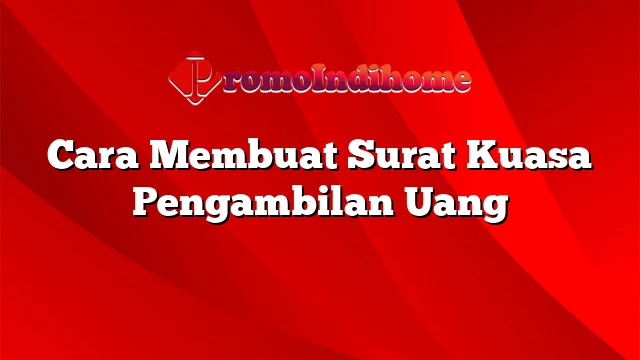 Cara Membuat Surat Kuasa Pengambilan Uang