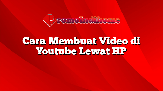 Cara Membuat Video di Youtube Lewat HP