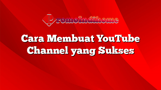 Cara Membuat YouTube Channel yang Sukses