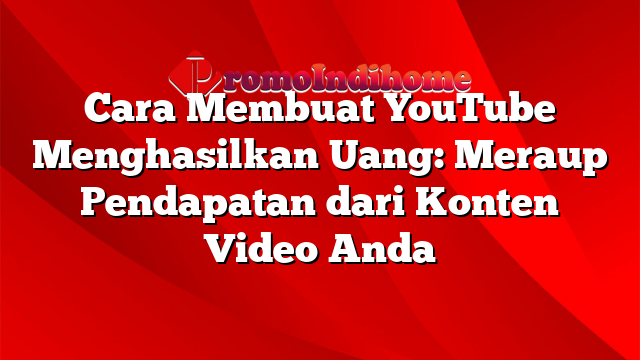 Cara Membuat YouTube Menghasilkan Uang: Meraup Pendapatan dari Konten Video Anda