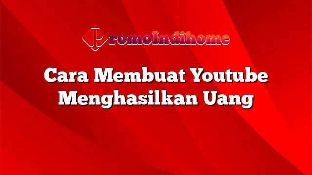 Cara Membuat Youtube Menghasilkan Uang