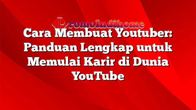 Cara Membuat Youtuber: Panduan Lengkap untuk Memulai Karir di Dunia YouTube