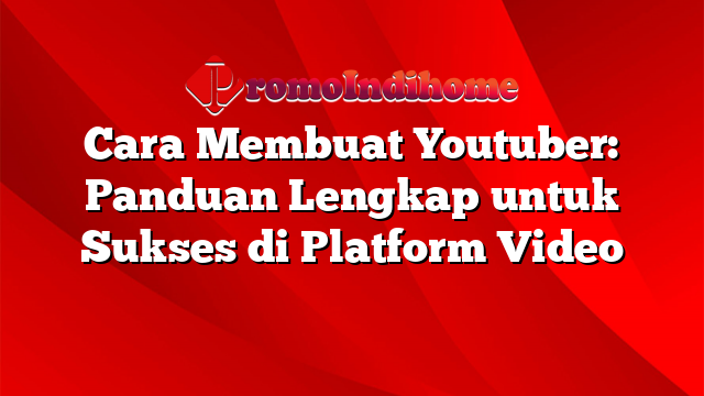 Cara Membuat Youtuber: Panduan Lengkap untuk Sukses di Platform Video