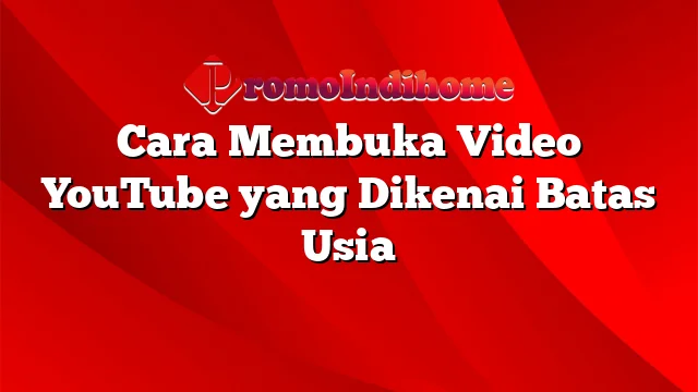 Cara Membuka Video YouTube yang Dikenai Batas Usia