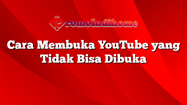 Cara Membuka YouTube yang Tidak Bisa Dibuka