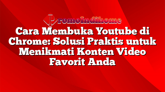 Cara Membuka Youtube di Chrome: Solusi Praktis untuk Menikmati Konten Video Favorit Anda