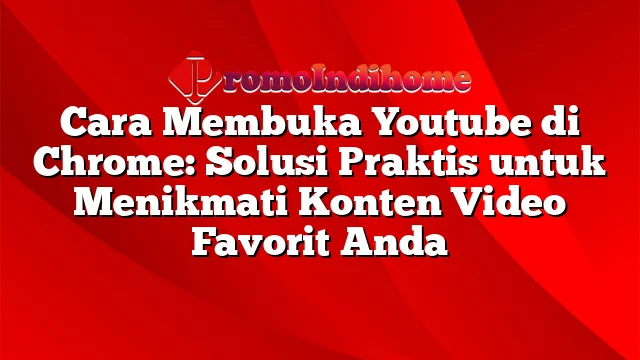 Cara Membuka Youtube di Chrome: Solusi Praktis untuk Menikmati Konten Video Favorit Anda