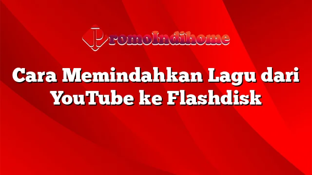 Cara Memindahkan Lagu dari YouTube ke Flashdisk