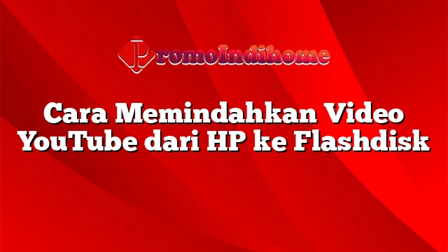 Cara Memindahkan Video YouTube dari HP ke Flashdisk