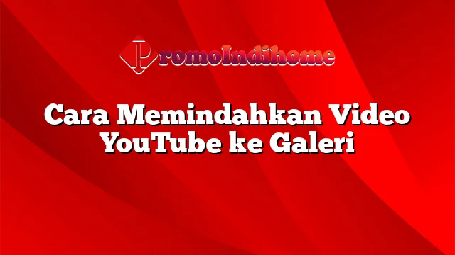 Cara Memindahkan Video YouTube ke Galeri
