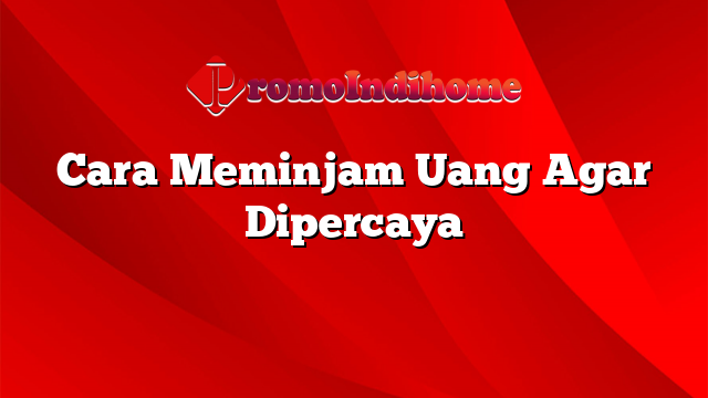 Cara Meminjam Uang Agar Dipercaya