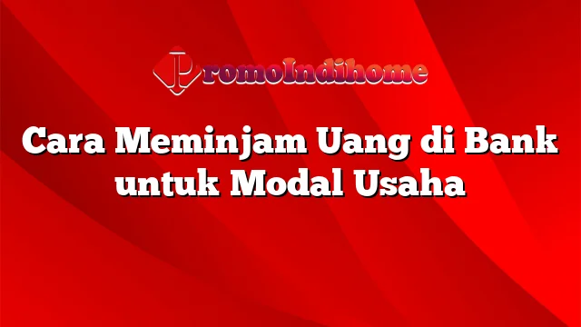 Cara Meminjam Uang di Bank untuk Modal Usaha