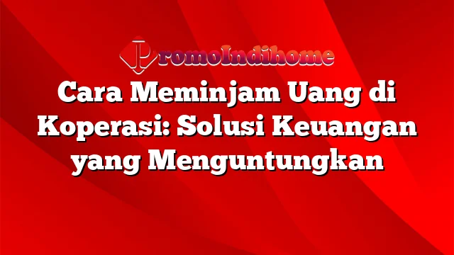 Cara Meminjam Uang di Koperasi: Solusi Keuangan yang Menguntungkan