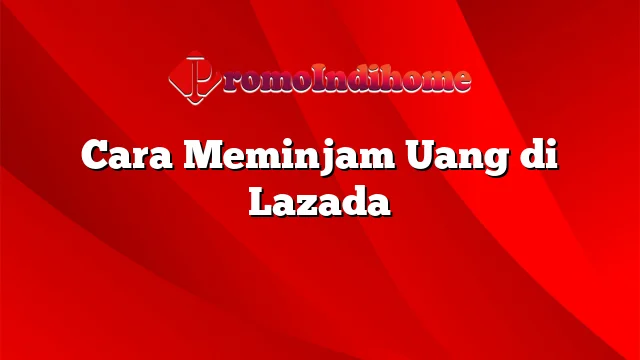 Cara Meminjam Uang di Lazada