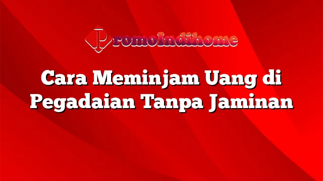 Cara Meminjam Uang di Pegadaian Tanpa Jaminan