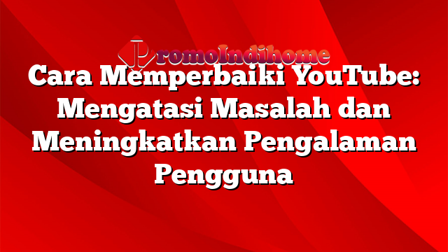 Cara Memperbaiki YouTube: Mengatasi Masalah dan Meningkatkan Pengalaman Pengguna