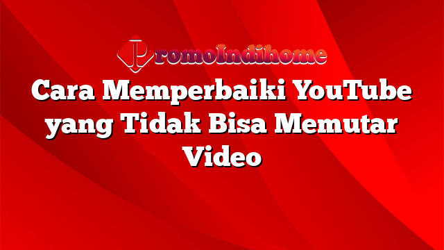 Cara Memperbaiki YouTube yang Tidak Bisa Memutar Video