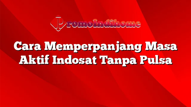 Cara Memperpanjang Masa Aktif Indosat Tanpa Pulsa