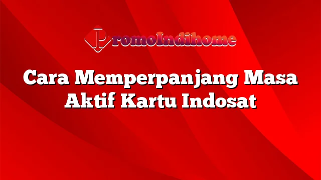 Cara Memperpanjang Masa Aktif Kartu Indosat