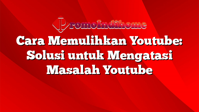 Cara Memulihkan Youtube: Solusi untuk Mengatasi Masalah Youtube