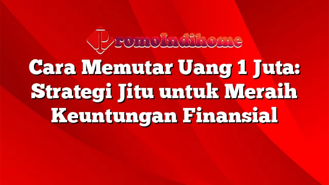 Cara Memutar Uang 1 Juta: Strategi Jitu untuk Meraih Keuntungan Finansial