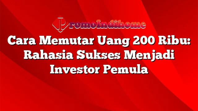 Cara Memutar Uang 200 Ribu: Rahasia Sukses Menjadi Investor Pemula