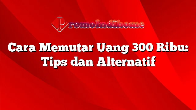 Cara Memutar Uang 300 Ribu: Tips dan Alternatif